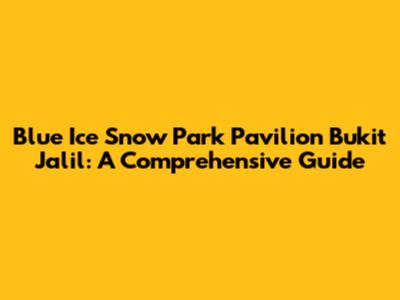 Blue Ice Snow Park Pavilion Bukit Jalil: A Comprehensive Guide
