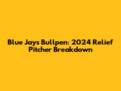 Blue Jays Bullpen: 2024 Relief Pitcher Breakdown