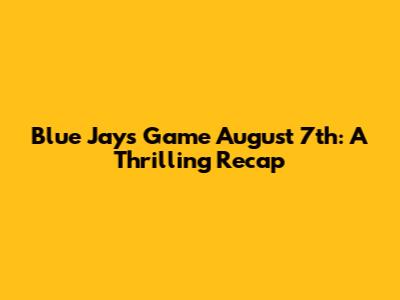 Blue Jays Game August 7th: A Thrilling Recap