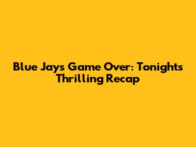 Blue Jays Game Over: Tonight's Thrilling Recap