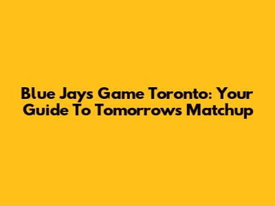 Blue Jays Game Toronto: Your Guide To Tomorrow's Matchup