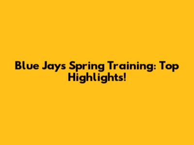 Blue Jays Spring Training: Top Highlights!