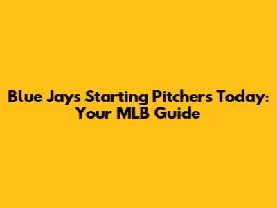 Blue Jays Starting Pitchers Today: Your MLB Guide