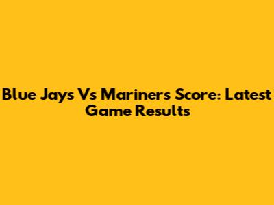 Blue Jays Vs Mariners Score: Latest Game Results