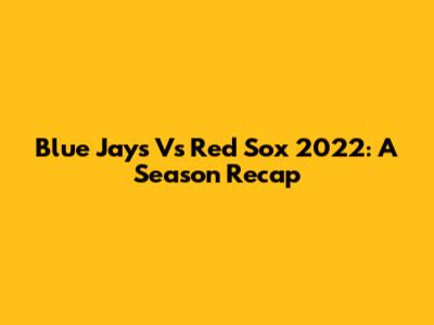 Blue Jays Vs Red Sox 2022: A Season Recap