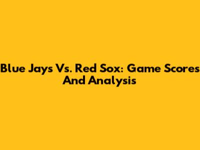 Blue Jays Vs. Red Sox: Game Scores And Analysis