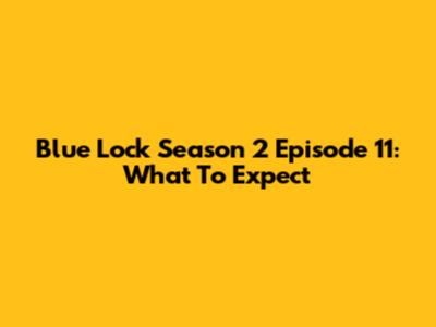 Blue Lock Season 2 Episode 11: What To Expect