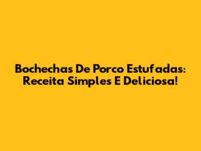 Bochechas De Porco Estufadas: Receita Simples E Deliciosa!