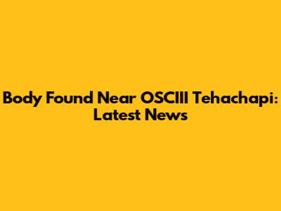 Body Found Near OSCIII Tehachapi: Latest News