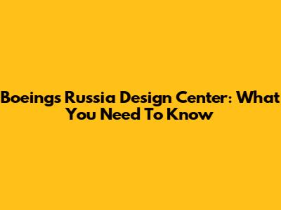 Boeing's Russia Design Center: What You Need To Know