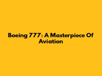Boeing 777: A Masterpiece Of Aviation