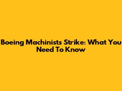 Boeing Machinists Strike: What You Need To Know