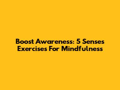 Boost Awareness: 5 Senses Exercises For Mindfulness
