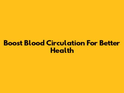 Boost Blood Circulation For Better Health