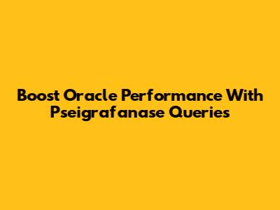Boost Oracle Performance With Pseigrafanase Queries