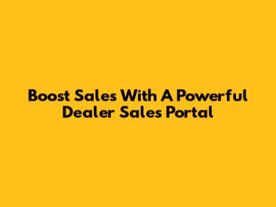 Boost Sales With A Powerful Dealer Sales Portal