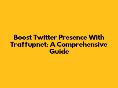 Boost Twitter Presence With Traffupnet: A Comprehensive Guide