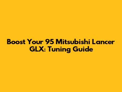Boost Your '95 Mitsubishi Lancer GLX: Tuning Guide