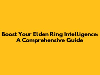 Boost Your Elden Ring Intelligence: A Comprehensive Guide