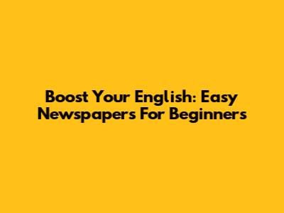 Boost Your English: Easy Newspapers For Beginners