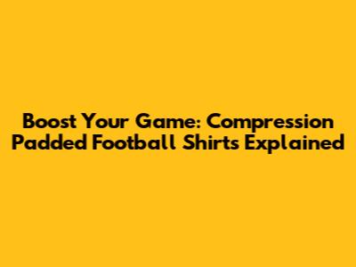 Boost Your Game: Compression Padded Football Shirts Explained