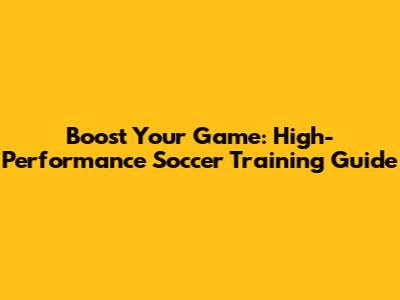 Boost Your Game: High-Performance Soccer Training Guide