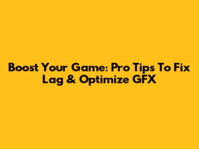 Boost Your Game: Pro Tips To Fix Lag & Optimize GFX