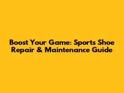 Boost Your Game: Sports Shoe Repair & Maintenance Guide