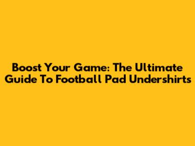 Boost Your Game: The Ultimate Guide To Football Pad Undershirts