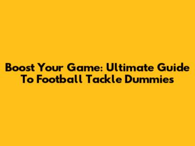 Boost Your Game: Ultimate Guide To Football Tackle Dummies