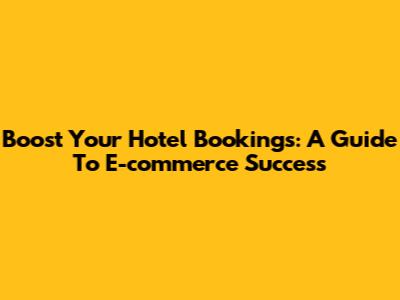 Boost Your Hotel Bookings: A Guide To E-commerce Success
