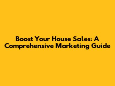 Boost Your House Sales: A Comprehensive Marketing Guide