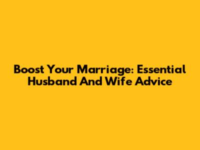 Boost Your Marriage: Essential Husband And Wife Advice