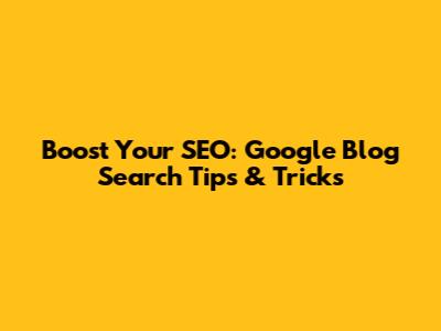 Boost Your SEO: Google Blog Search Tips & Tricks