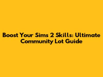 Boost Your Sims 2 Skills: Ultimate Community Lot Guide