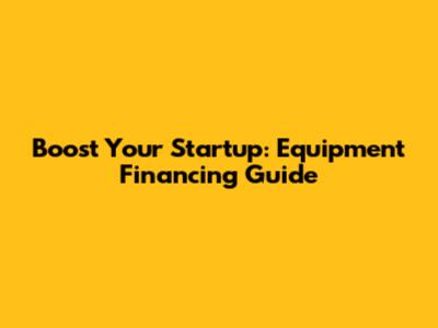 Boost Your Startup: Equipment Financing Guide