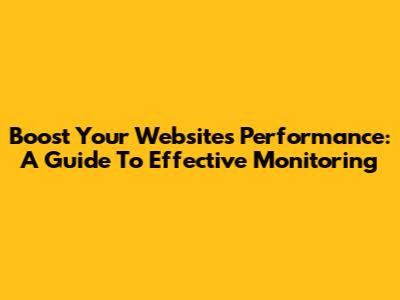 Boost Your Website's Performance: A Guide To Effective Monitoring