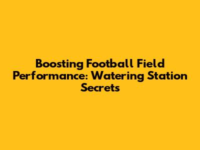 Boosting Football Field Performance: Watering Station Secrets