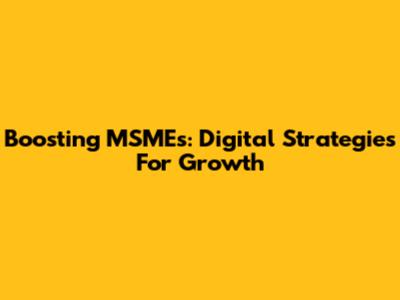 Boosting MSMEs: Digital Strategies For Growth