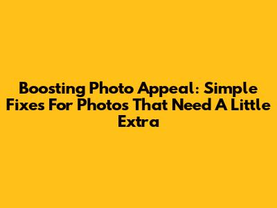 Boosting Photo Appeal: Simple Fixes For Photos That Need A Little Extra