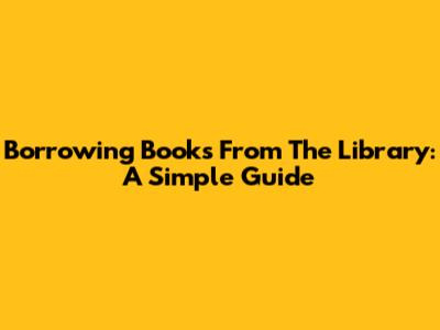 Borrowing Books From The Library: A Simple Guide