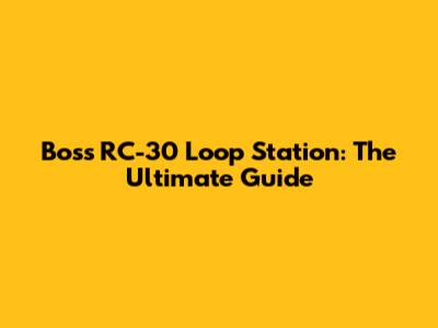 Boss RC-30 Loop Station: The Ultimate Guide