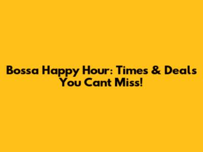 Bossa Happy Hour: Times & Deals You Can't Miss!