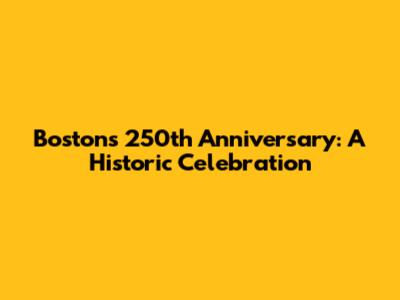 Boston's 250th Anniversary: A Historic Celebration