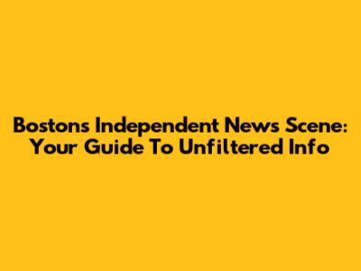 Boston's Independent News Scene: Your Guide To Unfiltered Info