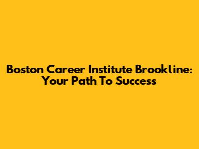 Boston Career Institute Brookline: Your Path To Success
