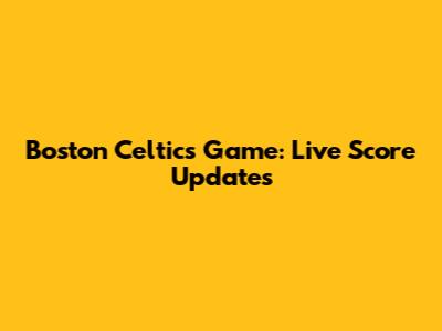 Boston Celtics Game: Live Score Updates