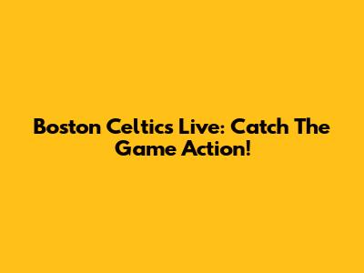 Boston Celtics Live: Catch The Game Action!