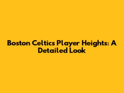 Boston Celtics Player Heights: A Detailed Look