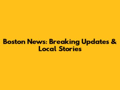 Boston News: Breaking Updates & Local Stories